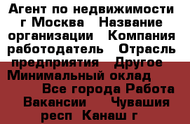 Агент по недвижимости г.Москва › Название организации ­ Компания-работодатель › Отрасль предприятия ­ Другое › Минимальный оклад ­ 100 000 - Все города Работа » Вакансии   . Чувашия респ.,Канаш г.